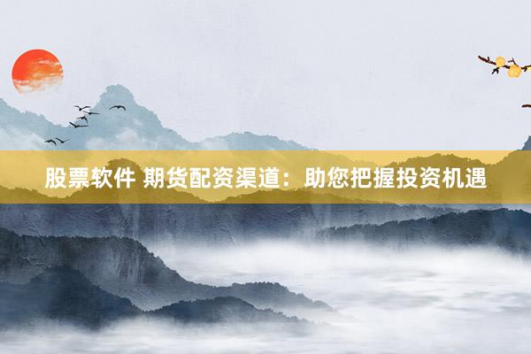 股票软件 期货配资渠道：助您把握投资机遇