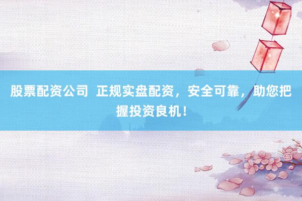 股票配资公司  正规实盘配资，安全可靠，助您把握投资良机！