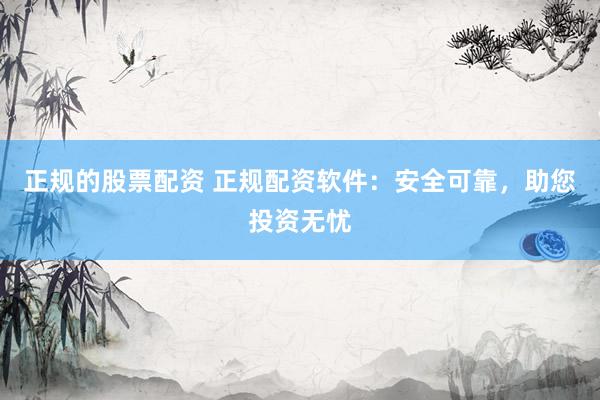 正规的股票配资 正规配资软件：安全可靠，助您投资无忧