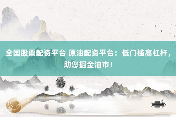 全国股票配资平台 原油配资平台：低门槛高杠杆，助您掘金油市！
