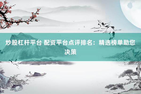 炒股杠杆平台 配资平台点评排名：精选榜单助您决策