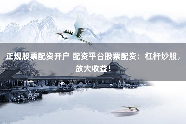 正规股票配资开户 配资平台股票配资：杠杆炒股，放大收益！