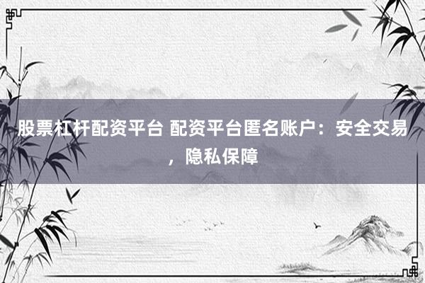 股票杠杆配资平台 配资平台匿名账户：安全交易，隐私保障