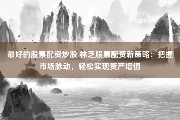 最好的股票配资炒股 林芝股票配资新策略：把握市场脉动，轻松实现资产增值