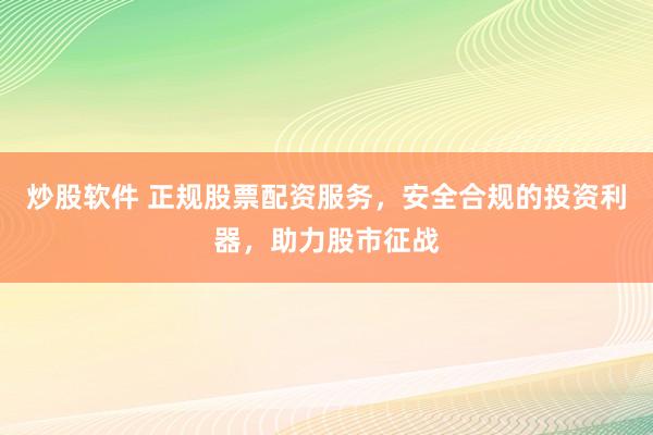 炒股软件 正规股票配资服务，安全合规的投资利器，助力股市征战