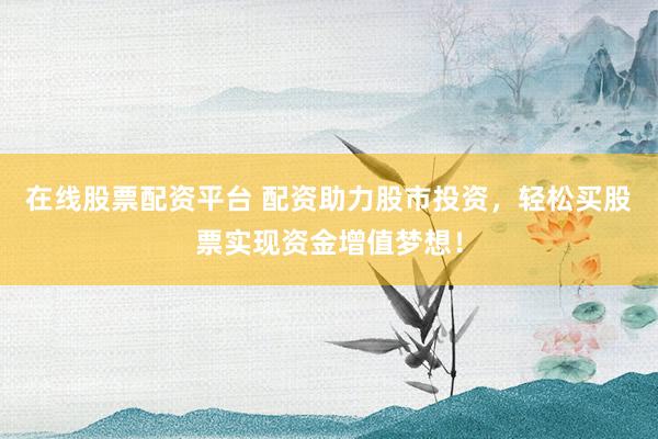 在线股票配资平台 配资助力股市投资，轻松买股票实现资金增值梦想！