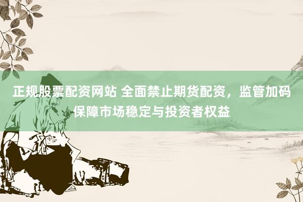 正规股票配资网站 全面禁止期货配资，监管加码保障市场稳定与投资者权益