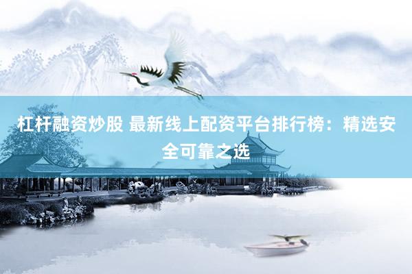杠杆融资炒股 最新线上配资平台排行榜：精选安全可靠之选