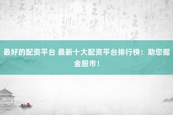 最好的配资平台 最新十大配资平台排行榜：助您掘金股市！