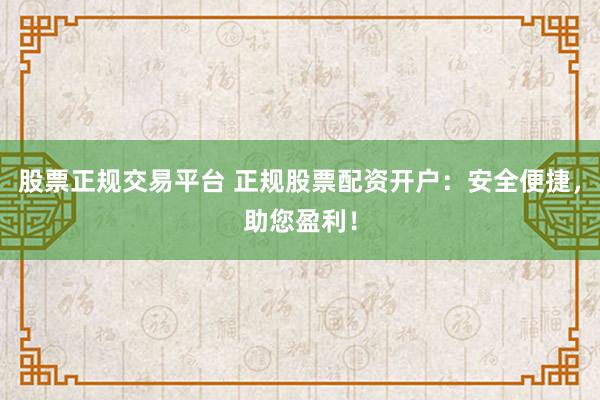 股票正规交易平台 正规股票配资开户：安全便捷，助您盈利！