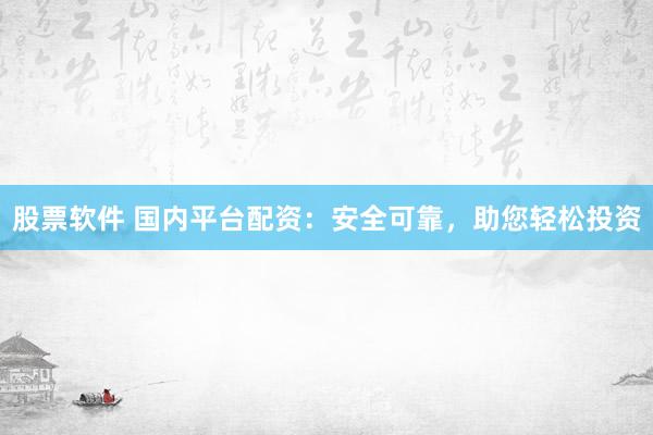 股票软件 国内平台配资：安全可靠，助您轻松投资