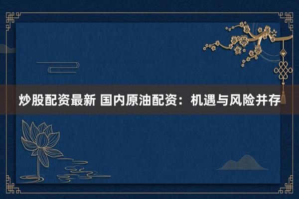 炒股配资最新 国内原油配资：机遇与风险并存