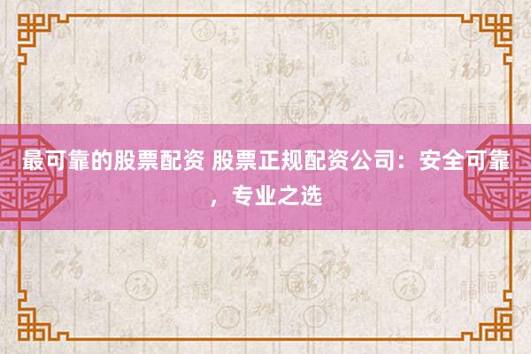 最可靠的股票配资 股票正规配资公司：安全可靠，专业之选