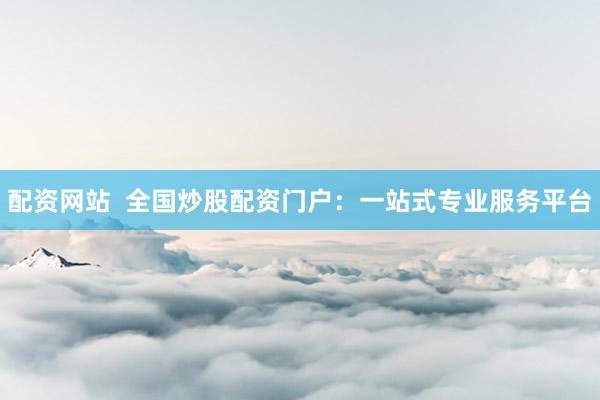 配资网站  全国炒股配资门户：一站式专业服务平台