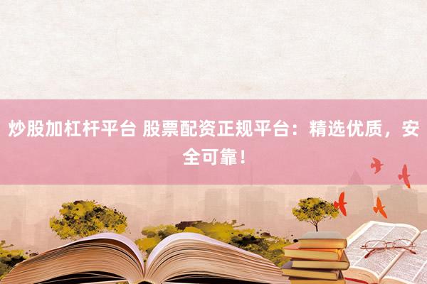 炒股加杠杆平台 股票配资正规平台：精选优质，安全可靠！