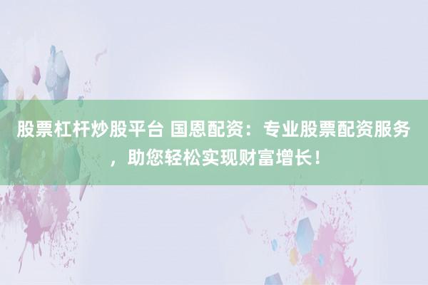 股票杠杆炒股平台 国恩配资：专业股票配资服务，助您轻松实现财富增长！
