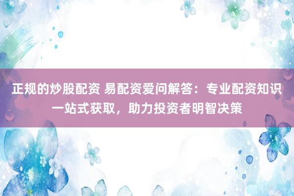 正规的炒股配资 易配资爱问解答：专业配资知识一站式获取，助力投资者明智决策
