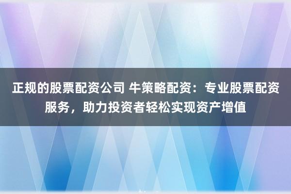 正规的股票配资公司 牛策略配资：专业股票配资服务，助力投资者轻松实现资产增值