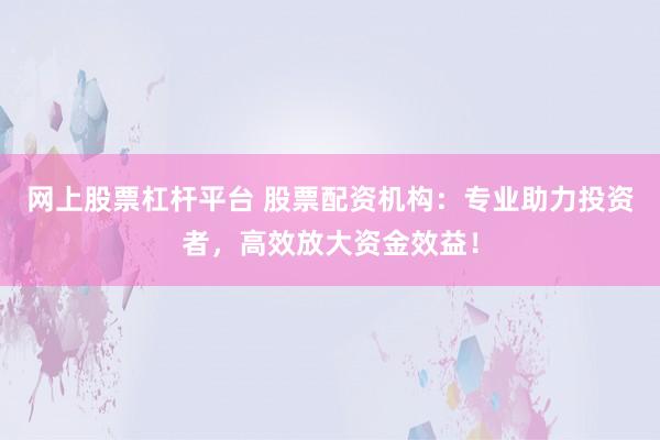 网上股票杠杆平台 股票配资机构：专业助力投资者，高效放大资金效益！
