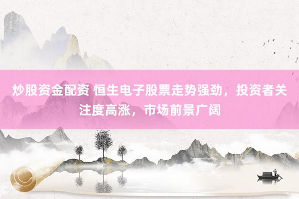 炒股资金配资 恒生电子股票走势强劲，投资者关注度高涨，市场前景广阔