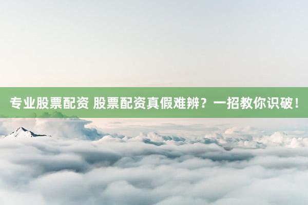 专业股票配资 股票配资真假难辨？一招教你识破！