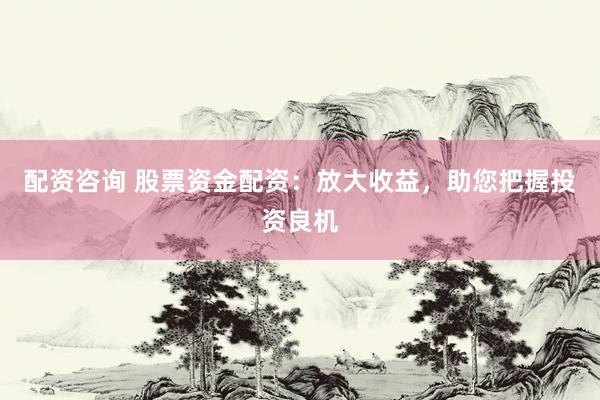 配资咨询 股票资金配资：放大收益，助您把握投资良机