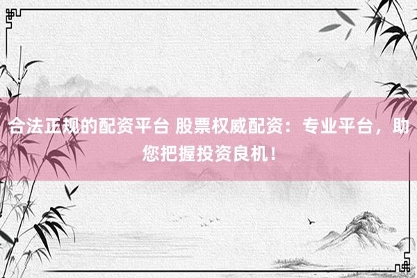 合法正规的配资平台 股票权威配资：专业平台，助您把握投资良机！