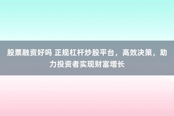 股票融资好吗 正规杠杆炒股平台，高效决策，助力投资者实现财富增长