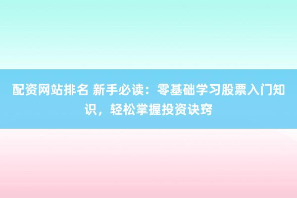 配资网站排名 新手必读：零基础学习股票入门知识，轻松掌握投资诀窍