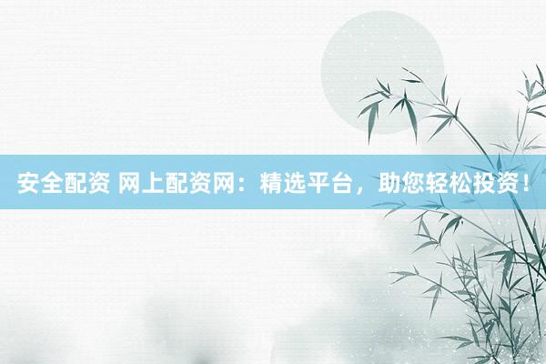 安全配资 网上配资网：精选平台，助您轻松投资！