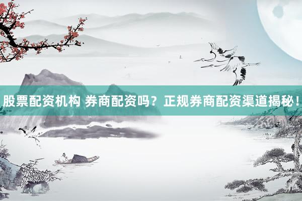 股票配资机构 券商配资吗？正规券商配资渠道揭秘！