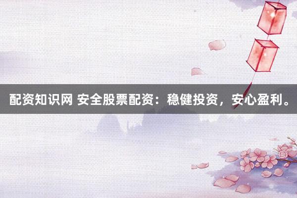 配资知识网 安全股票配资：稳健投资，安心盈利。