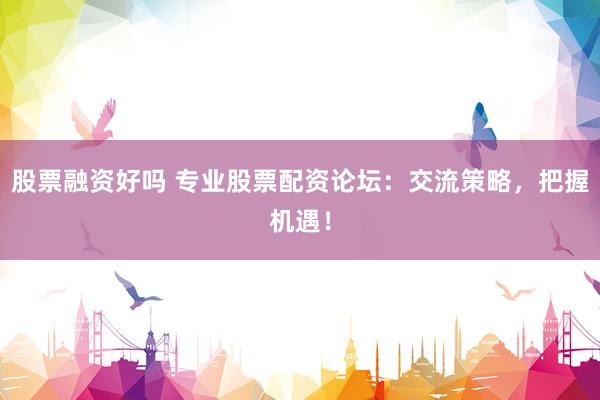 股票融资好吗 专业股票配资论坛：交流策略，把握机遇！