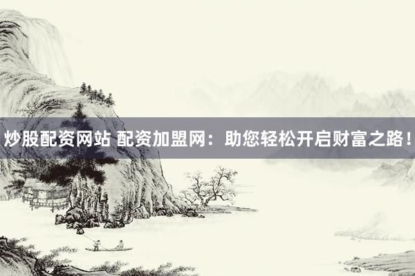 炒股配资网站 配资加盟网：助您轻松开启财富之路！