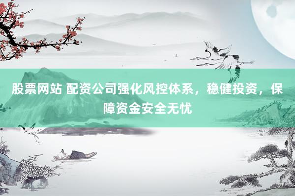 股票网站 配资公司强化风控体系，稳健投资，保障资金安全无忧