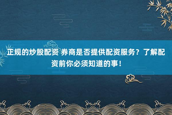 正规的炒股配资 券商是否提供配资服务？了解配资前你必须知道的事！