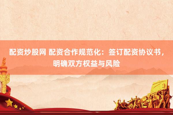 配资炒股网 配资合作规范化：签订配资协议书，明确双方权益与风险