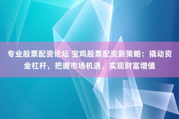 专业股票配资论坛 宝鸡股票配资新策略：撬动资金杠杆，把握市场机遇，实现财富增值