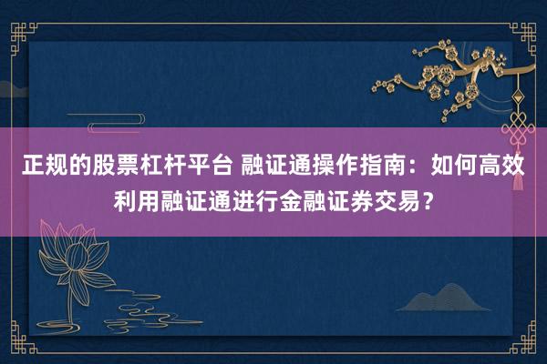 正规的股票杠杆平台 融证通操作指南：如何高效利用融证通进行金融证券交易？