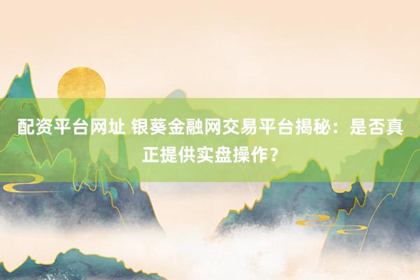 配资平台网址 银葵金融网交易平台揭秘：是否真正提供实盘操作？