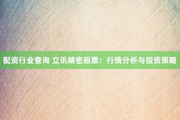 配资行业查询 立讯精密股票：行情分析与投资策略