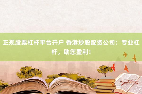 正规股票杠杆平台开户 香港炒股配资公司：专业杠杆，助您盈利！