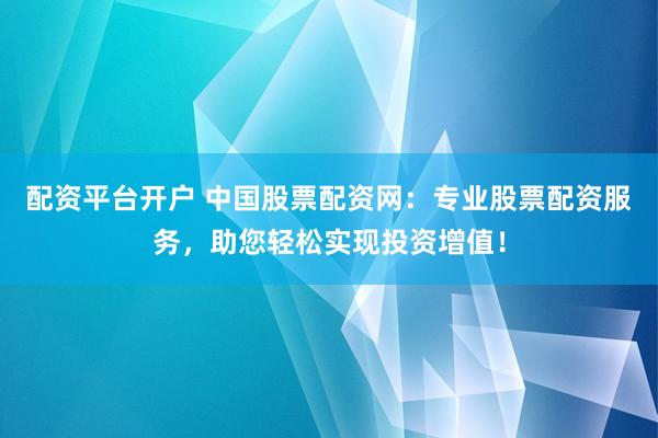 配资平台开户 中国股票配资网：专业股票配资服务，助您轻松实现投资增值！