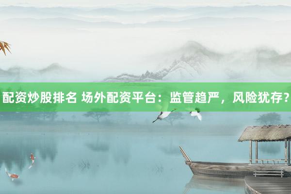 配资炒股排名 场外配资平台：监管趋严，风险犹存？