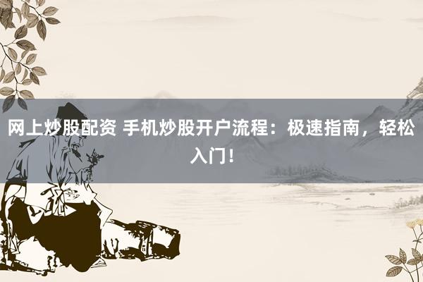 网上炒股配资 手机炒股开户流程：极速指南，轻松入门！