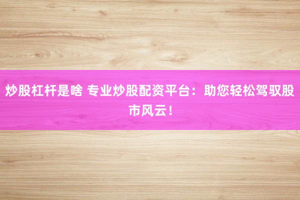 炒股杠杆是啥 专业炒股配资平台：助您轻松驾驭股市风云！