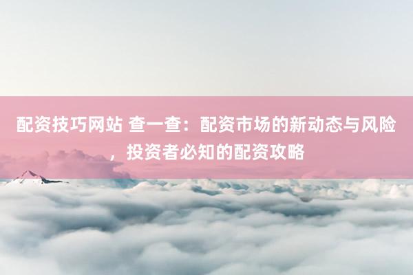配资技巧网站 查一查：配资市场的新动态与风险，投资者必知的配资攻略