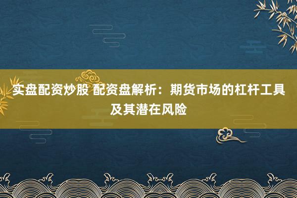 实盘配资炒股 配资盘解析：期货市场的杠杆工具及其潜在风险