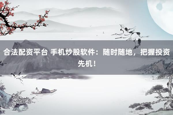 合法配资平台 手机炒股软件：随时随地，把握投资先机！