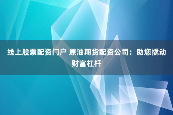 线上股票配资门户 原油期货配资公司：助您撬动财富杠杆